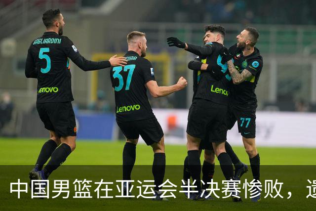 中国男篮在亚运会半决赛惨败，遗憾无缘决赛！