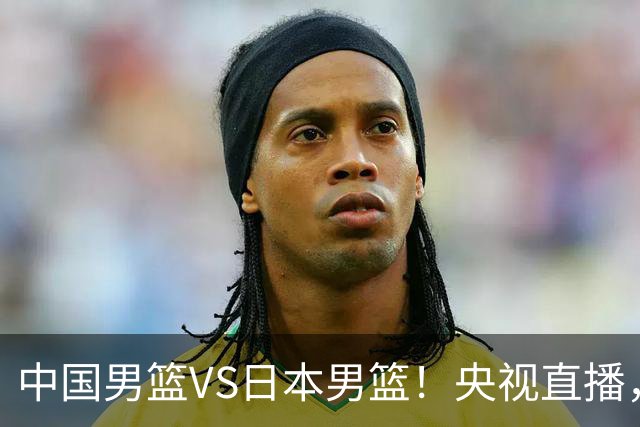 中国男篮VS日本男篮！央视直播，主教练郭士强回应，韩国媒体发声